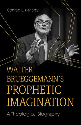 Walter Brueggemann's Prophetic Imagination: A Theological Biography by Kanagy, Conrad L.