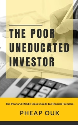The Poor Uneducated Investor: The Poor and Middle Class's Guide to Financial Freedom by Ouk, Pheap