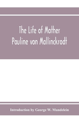 The Life of Mother Pauline von Mallinckrodt: foundress of the Sisters of Christian Charity, Daughters of the Blessed Virgin Mary of the Immaculate Con by George W. Mundelein, Introduction
