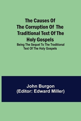 The Causes of the Corruption of the Traditional Text of the Holy Gospels; Being the Sequel to The Traditional Text of the Holy Gospels by Burgon, John