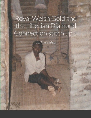 Royal Welsh Gold and the Liberian Diamond Connection stitch up....: ....a fitters tale.... by Kirkham, Jem