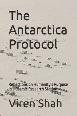 The Antarctica Protocol: Reflections on Humanity's Purpose in a Cosmic Research Station by Shah, Viren