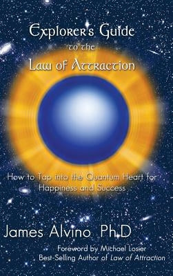 Explorer's Guide to the Law of Attraction: How to Tap Into the Quantum-Heart for Happiness and Success by Alvino, James