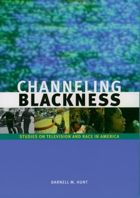 Channeling Blackness: Studies on Television and Race in America by Hunt, Darnell M.