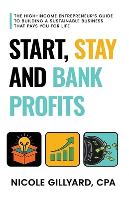 Start, Stay & Bank Profits(TM) The High-Income Entrepreneur's Guide to Building a Sustainable Business That Pays You for Life by Gillyard, Nicole