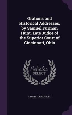 Orations and Historical Addresses, by Samuel Furman Hunt, Late Judge of the Superior Court of Cincinnati, Ohio by Hunt, Samuel Furman