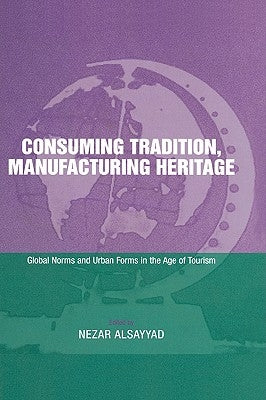 Consuming Tradition, Manufacturing Heritage: Global Norms and Urban Forms in the Age of Tourism by Alsayyad, Nezar