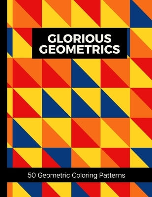 Glorious Geometrics 50 Geometric Coloring Patterns: Adult Geometric Shapes and Patterns Coloring Book To Aid Relaxation & Stress Release by Creatives, Color