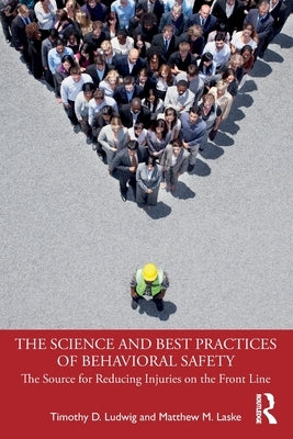 The Science and Best Practices of Behavioral Safety: The Source for Reducing Injuries on the Front Line by Ludwig, Timothy D.