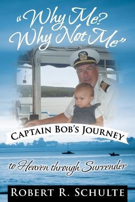 Why Me? Why Not Me Captain Bob's Journey to Heaven Through Surrender. by Schulte, Robert R.