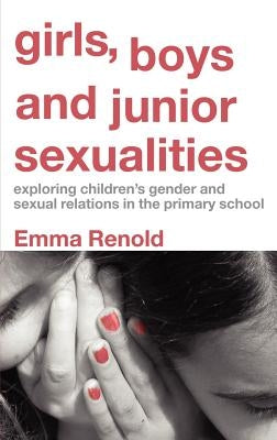 Girls, Boys and Junior Sexualities: Exploring Childrens' Gender and Sexual Relations in the Primary School by Renold, Emma