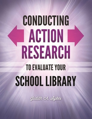 Conducting Action Research to Evaluate Your School Library by Sykes, Judith Anne