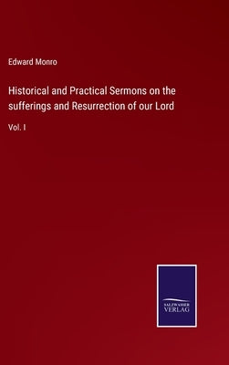 Historical and Practical Sermons on the sufferings and Resurrection of our Lord: Vol. I by Monro, Edward