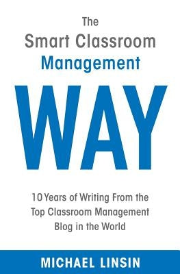 The Smart Classroom Management Way: 10 Years of Writing From the Top Classroom Management Blog in the World by Linsin, Michael