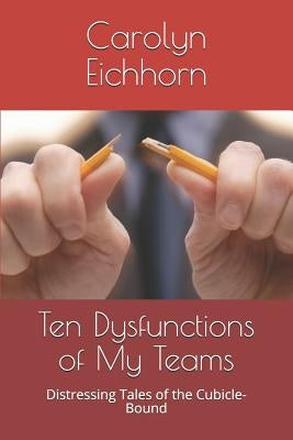 Ten Dysfunctions of My Teams: Distressing Tales of the Cubicle-Bound by Eichhorn, Carolyn