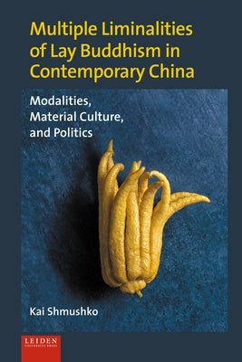 Multiple Liminalities of Lay Buddhism in Contemporary China: Modalities, Material Culture, and Politics by Shmushko, Kai