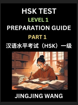 HSK Test Level 1 Preparation Guide (Part 1)- A Beginner's Study Material to Self-learn Mandarin Chinese Characters, Words, Example Sentences, Vocabula by Wang, Jingjing