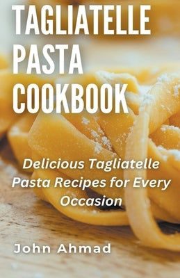 Tagliatelle Pasta Cookbook by Ahmad, John