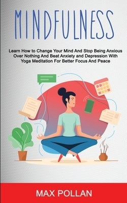 Self Help: Mindfulness: Learn How to Change Your Mind and Stop Being Anxious Over Nothing and Beat Anxiety and Depression With Yo by Pollan, Max