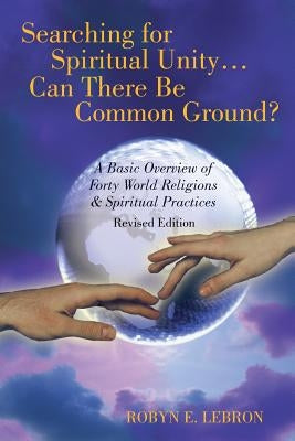 Searching for Spiritual Unity . . . Can There Be Common Ground?: A Basic Overview of Forty World Religions & Spiritual Practices by Lebron, Robyn E.