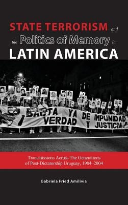 State Terrorism and the Politics of Memory in Latin America: Transmissions Across The Generations of Post-Dictatorship Uruguay, 1984-2004 by Fried Amilivia, Gabriela
