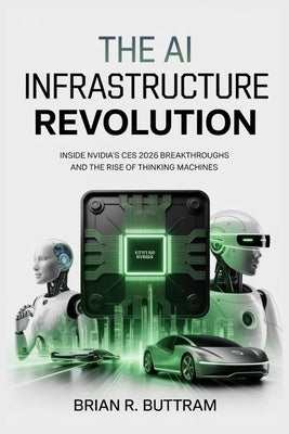 The AI Infrastructure Revolution: Inside Nvidia's CES 2026 Breakthroughs and the Rise of Thinking Machines by Buttram, Brian R.