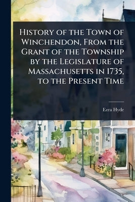 History of the Town of Winchendon, From the Grant of the Township by the Legislature of Massachusetts in 1735, to the Present Time by Hyde, Ezra