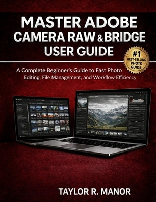 Master Adobe Camera Raw & Bridge User Guide: A Complete Beginner's Guide to Fast Photo Editing, File Management, and Workflow Efficiency by R. Manor, Taylor
