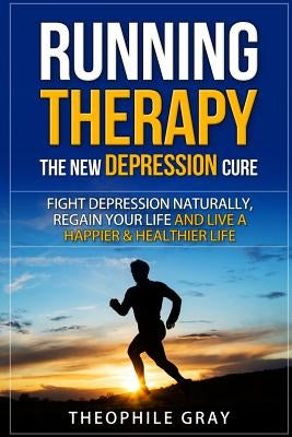 RUNNING THERAPY the New DEPRESSION Cure: Fight Depression Naturally, Regain Your Life and Live A Happier & Heathier Live by Gray, Theophile