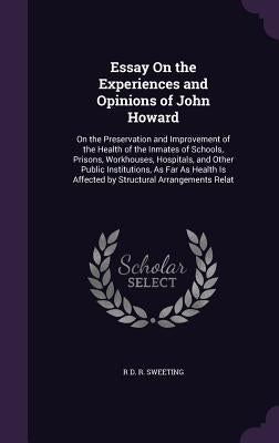 Essay On the Experiences and Opinions of John Howard: On the Preservation and Improvement of the Health of the Inmates of Schools, Prisons, Workhouses by Sweeting, R. D. R.