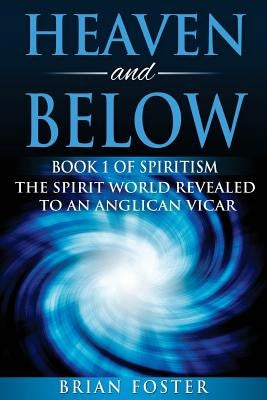 Heaven and Below: Book 1 of Spiritism - The Spirit World Revealed to an Anglican Vicar by Foster, Brian