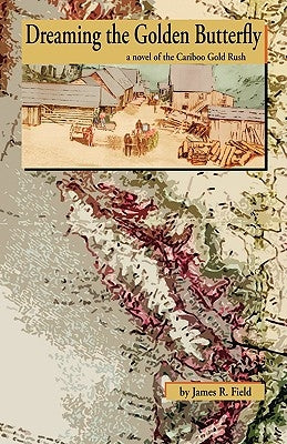 Dreaming the Golden Butterfly: A Novel of the Cariboo Gold Rush by Field, James R.
