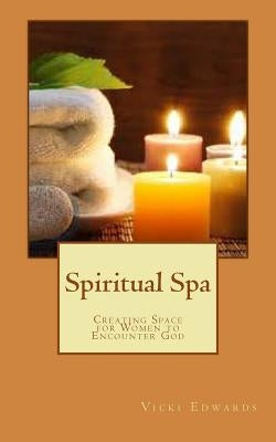 Spiritual Spa: Creating Space for Women to Encounter God by Edwards, Vicki
