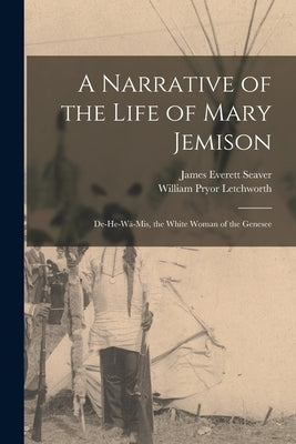 A Narrative of the Life of Mary Jemison: De-He-Wä-Mis, the White Woman of the Genesee by Letchworth, William Pryor