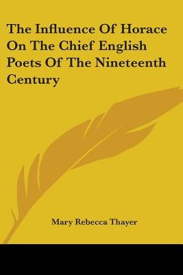 The Influence Of Horace On The Chief English Poets Of The Nineteenth Century by Thayer, Mary Rebecca