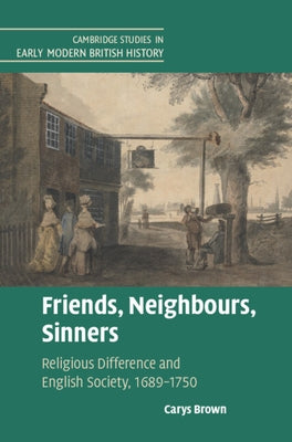 Friends, Neighbours, Sinners: Religious Difference and English Society, 1689-1750 by Brown, Carys