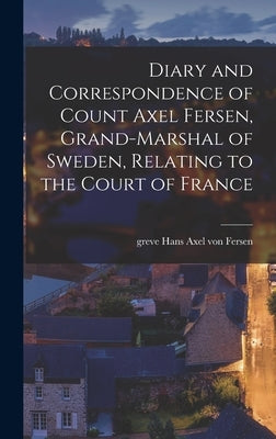 Diary and Correspondence of Count Axel Fersen, Grand-marshal of Sweden, Relating to the Court of France by Fersen, Hans Axel Von Greve
