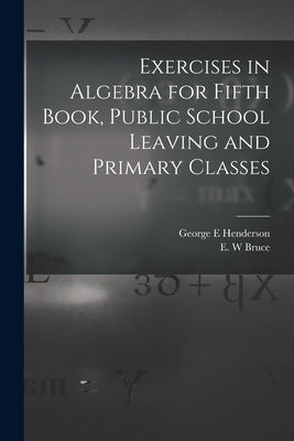 Exercises in Algebra for Fifth Book, Public School Leaving and Primary Classes [microform] by Henderson, George E.