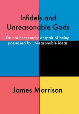 Infidels and Unreasonable Gods: Do Not Necessarily Despair of Being Possessed by Unreasonable Ideas by Morrison, James