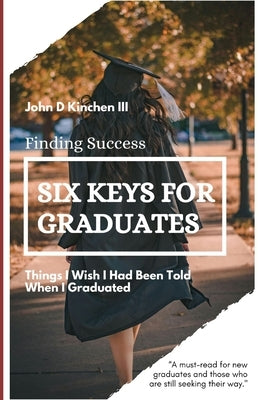Six Keys for Graduates: Things I Wish I Had Been Told When I Graduated by Kinchen, John D., III