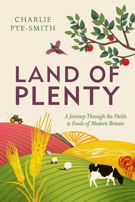 Land of Plenty: A Journey Through the Fields and Foods of Modern Britain by Pye-Smith, Charlie