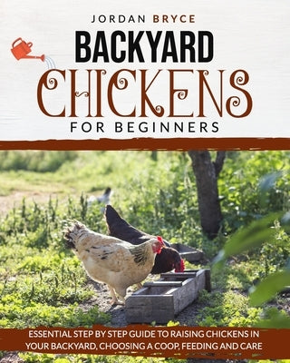 Backyard Chickens for Beginners: Essential step by step guide to raising chickens in your backyard, choosing a coop, feeding and care by Bryce, Jordan