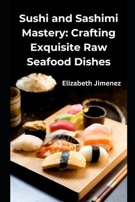 Sushi and Sashimi Mastery: Crafting Exquisite Raw Seafood Dishes by Jimenez, Elizabeth