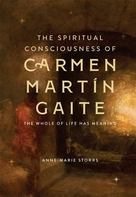 The Spiritual Consciousness of Carmen Martín Gaite: The Whole of Life Has Meaning by Storrs, Anne-Marie