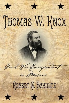 Thomas W. Knox: Civil War Correspondent in Missouri by Schultz, Robert G.