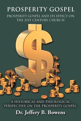 PROSPERITY GOSPEL - and it's effect on the 21st Century Church - A Historical and Theological perspective on the Prosperity Gospel: Prosperity Gospel by Bowens, Jeffery B.