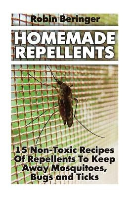 Homemade Repellents: 15 Non-Toxic Recipes Of Repellents To Keep Away Mosquitoes, Bugs and Ticks: (Natural Homemade Pest Repellents) by Beringer, Robin