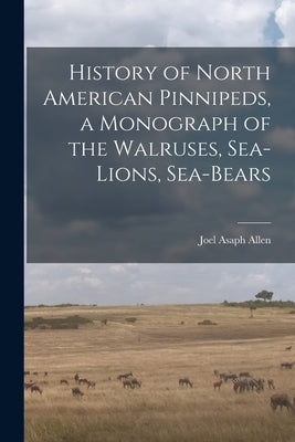 History of North American Pinnipeds, a Monograph of the Walruses, Sea-Lions, Sea-Bears by Allen, Joel Asaph