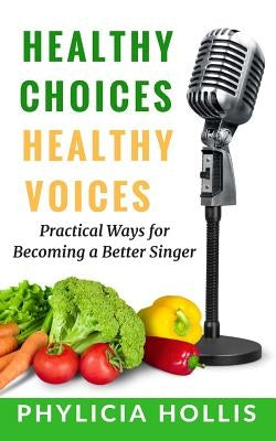 Healthy Choices Healthy Voices: Practical Ways for Becoming a Better Singer by Hollis, Phylicia