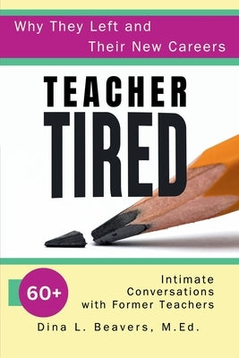 Teacher Tired: 60+ Intimate Conversations with Former Teachers by Beavers, Dina